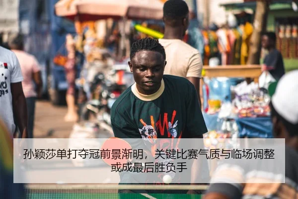 孙颖莎单打夺冠前景渐明，关键比赛气质与临场调整或成最后胜负手