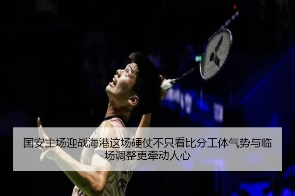国安主场迎战海港这场硬仗不只看比分工体气势与临场调整更牵动人心